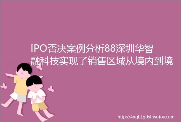 IPO否决案例分析88深圳华智融科技实现了销售区域从境内到境外的根本转变但是难以核查境外销售真实性