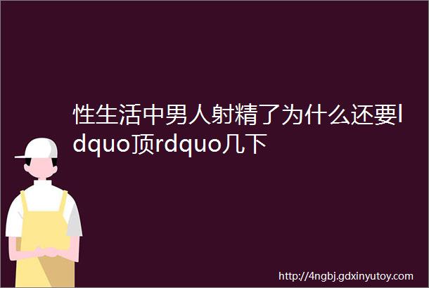 性生活中男人射精了为什么还要ldquo顶rdquo几下